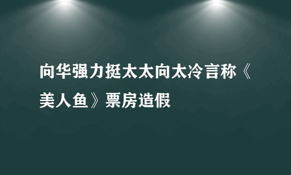 向华强力挺太太向太冷言称《美人鱼》票房造假