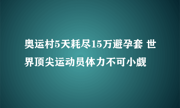 奥运村5天耗尽15万避孕套 世界顶尖运动员体力不可小觑