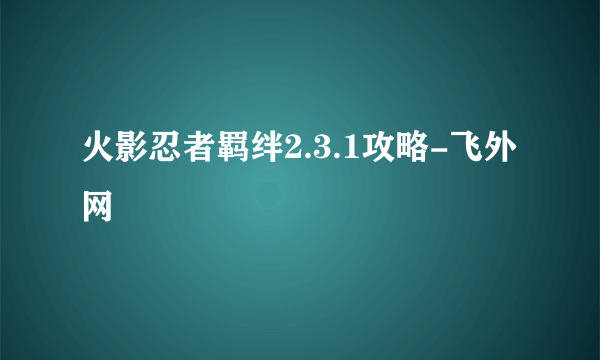 火影忍者羁绊2.3.1攻略-飞外网