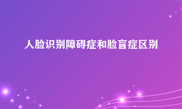 人脸识别障碍症和脸盲症区别