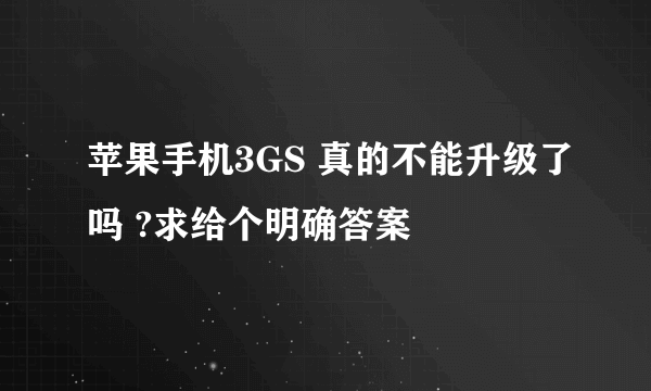 苹果手机3GS 真的不能升级了吗 ?求给个明确答案