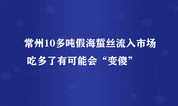 常州10多吨假海蜇丝流入市场 吃多了有可能会“变傻”