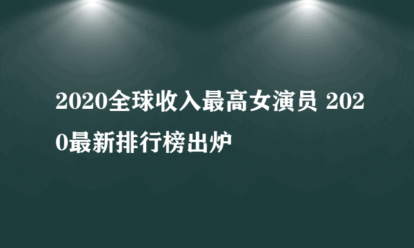 2020全球收入最高女演员 2020最新排行榜出炉