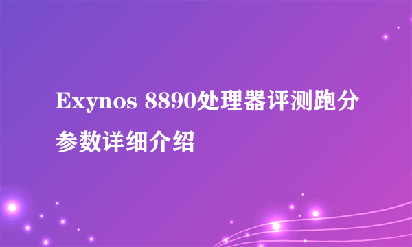 Exynos 8890处理器评测跑分参数详细介绍