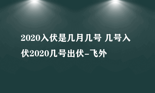 2020入伏是几月几号 几号入伏2020几号出伏-飞外