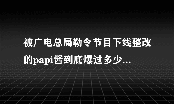 被广电总局勒令节目下线整改的papi酱到底爆过多少粗口？我们一起来看一下