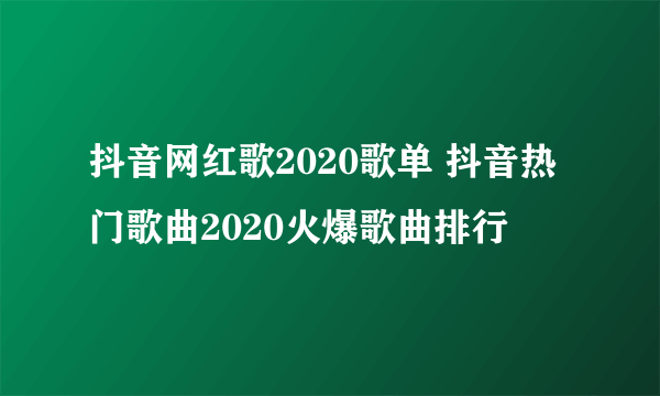 抖音网红歌2020歌单 抖音热门歌曲2020火爆歌曲排行