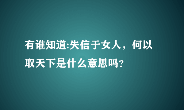 有谁知道:失信于女人，何以取天下是什么意思吗？