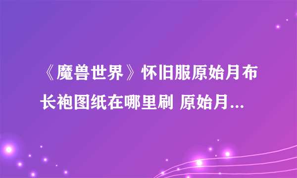 《魔兽世界》怀旧服原始月布长袍图纸在哪里刷 原始月布长袍图纸掉落出处