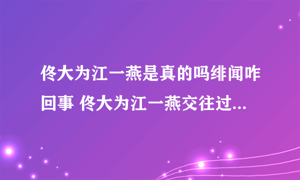 佟大为江一燕是真的吗绯闻咋回事 佟大为江一燕交往过吗为何分手