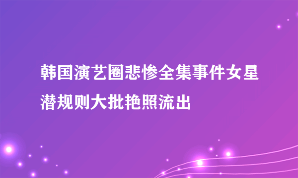 韩国演艺圈悲惨全集事件女星潜规则大批艳照流出