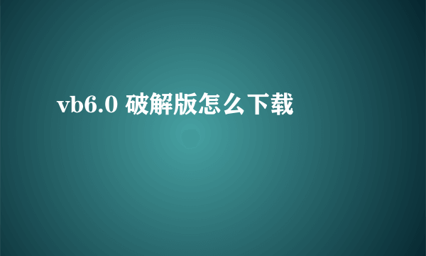 vb6.0 破解版怎么下载