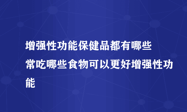 增强性功能保健品都有哪些 常吃哪些食物可以更好增强性功能