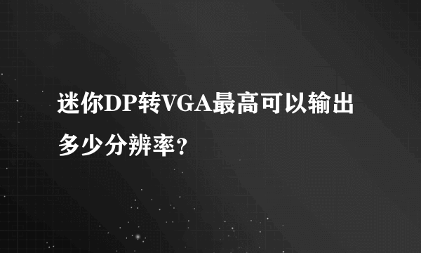 迷你DP转VGA最高可以输出多少分辨率？