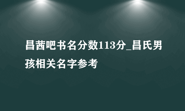 昌茜吧书名分数113分_昌氏男孩相关名字参考