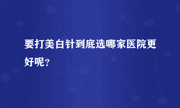 要打美白针到底选哪家医院更好呢？