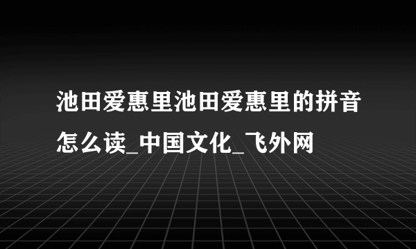 池田爱惠里池田爱惠里的拼音怎么读_中国文化_飞外网