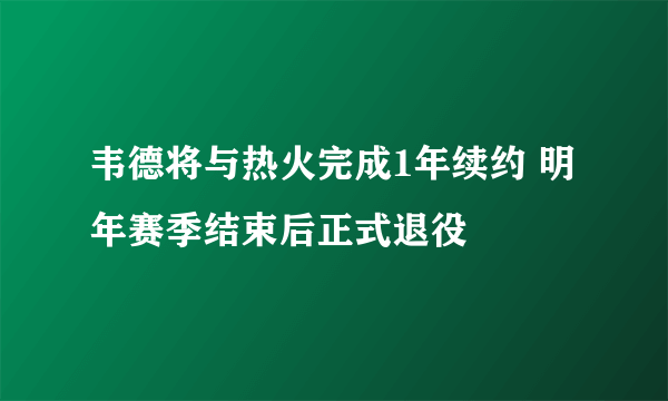 韦德将与热火完成1年续约 明年赛季结束后正式退役