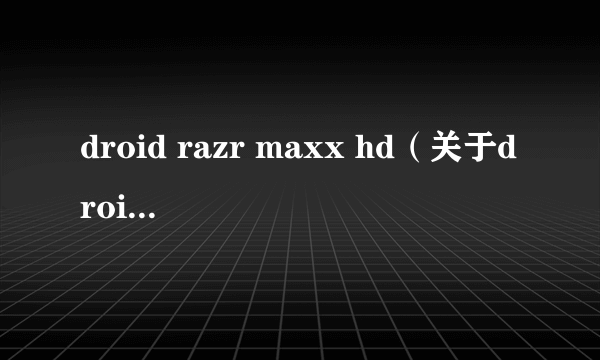 droid razr maxx hd（关于droid razr maxx hd的简介）