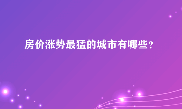 房价涨势最猛的城市有哪些？