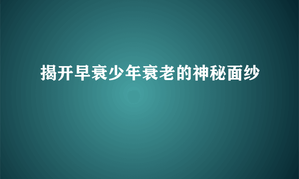 揭开早衰少年衰老的神秘面纱