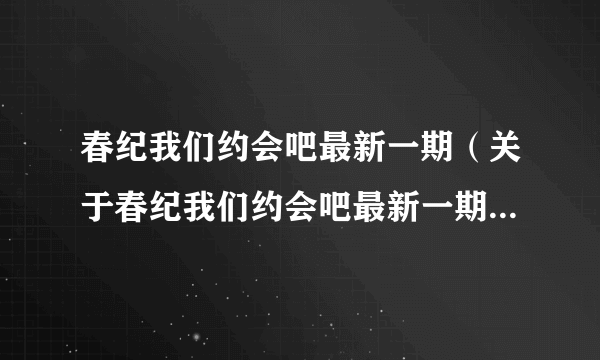 春纪我们约会吧最新一期（关于春纪我们约会吧最新一期的简介）