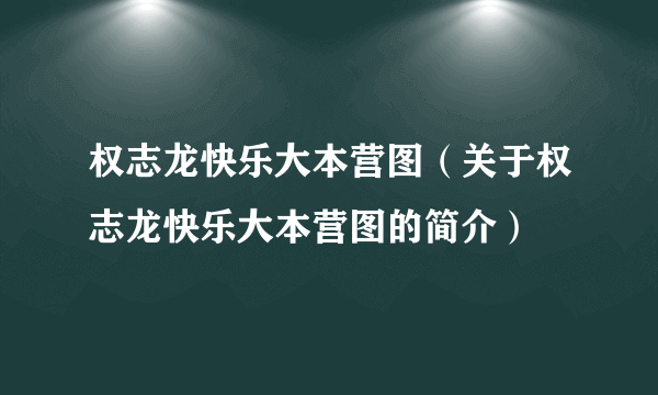 权志龙快乐大本营图（关于权志龙快乐大本营图的简介）