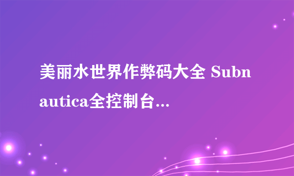 美丽水世界作弊码大全 Subnautica全控制台代码一览