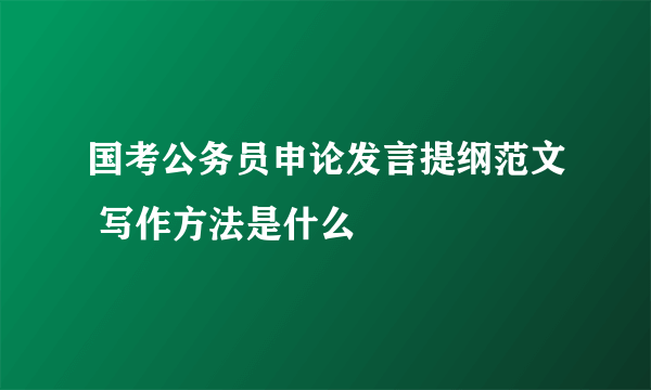 国考公务员申论发言提纲范文 写作方法是什么