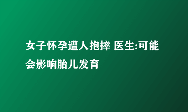 女子怀孕遭人抱摔 医生:可能会影响胎儿发育