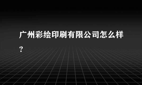 广州彩绘印刷有限公司怎么样？