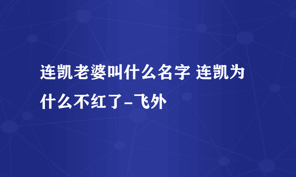 连凯老婆叫什么名字 连凯为什么不红了-飞外