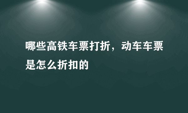 哪些高铁车票打折，动车车票是怎么折扣的