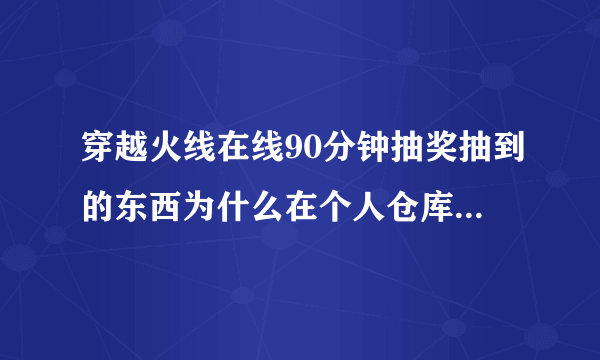 穿越火线在线90分钟抽奖抽到的东西为什么在个人仓库里看不到？