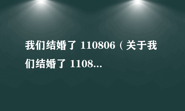 我们结婚了 110806（关于我们结婚了 110806的简介）