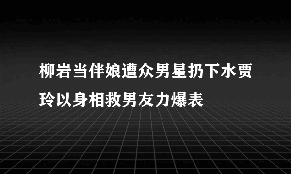 柳岩当伴娘遭众男星扔下水贾玲以身相救男友力爆表