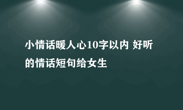 小情话暖人心10字以内 好听的情话短句给女生