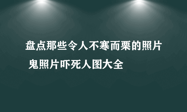 盘点那些令人不寒而栗的照片 鬼照片吓死人图大全