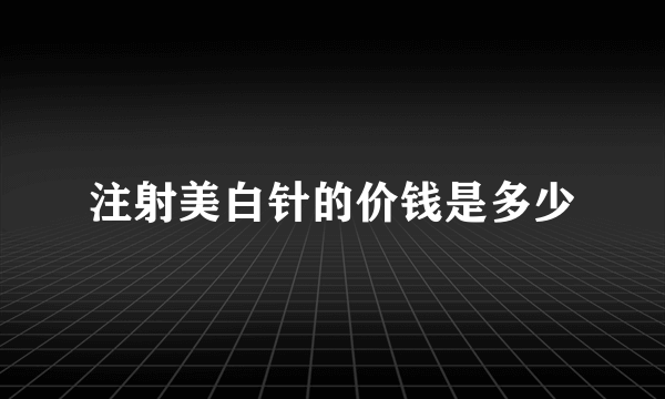 注射美白针的价钱是多少