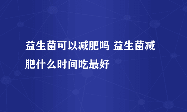 益生菌可以减肥吗 益生菌减肥什么时间吃最好