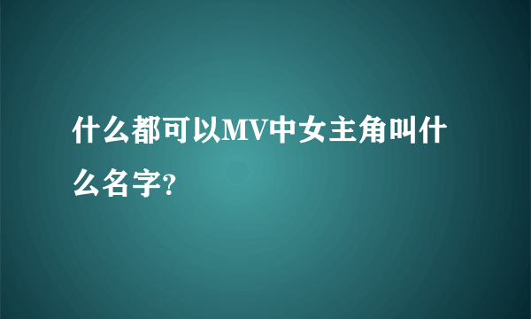 什么都可以MV中女主角叫什么名字？