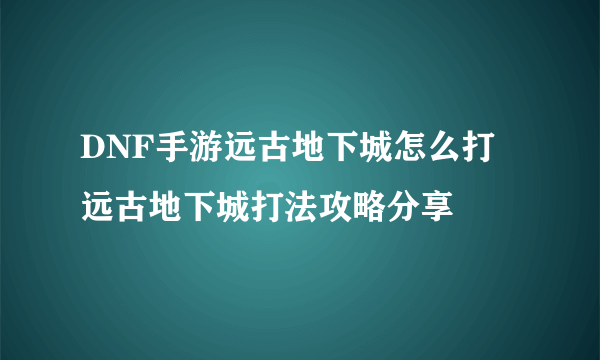 DNF手游远古地下城怎么打 远古地下城打法攻略分享