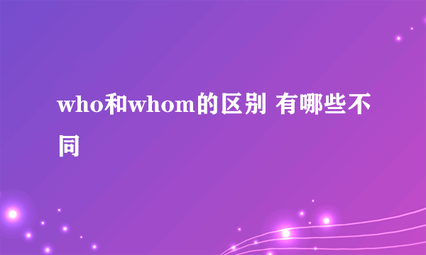 who和whom的区别 有哪些不同