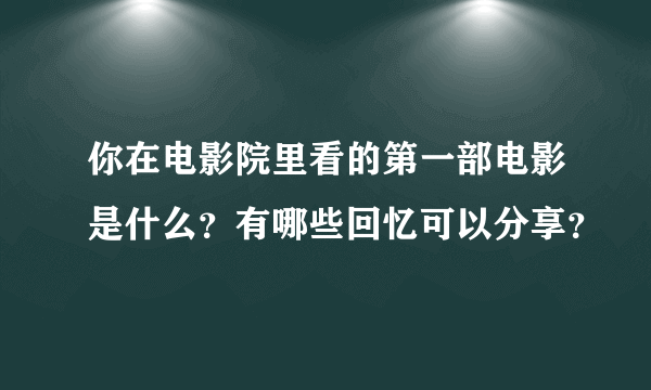 你在电影院里看的第一部电影是什么？有哪些回忆可以分享？