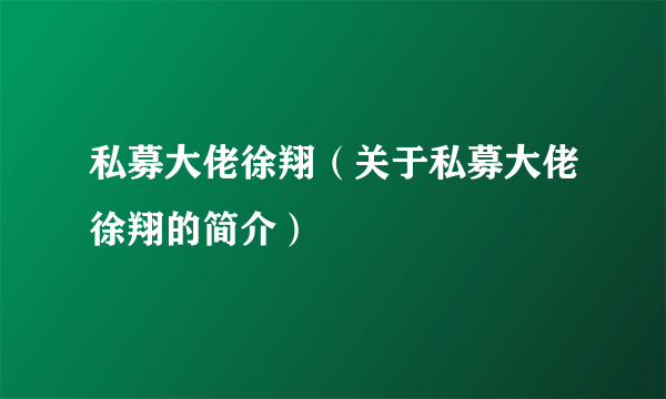 私募大佬徐翔（关于私募大佬徐翔的简介）