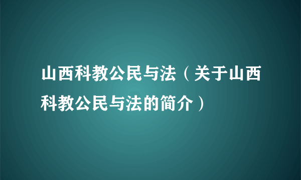 山西科教公民与法（关于山西科教公民与法的简介）