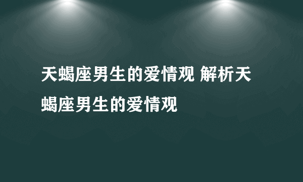 天蝎座男生的爱情观 解析天蝎座男生的爱情观