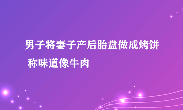 男子将妻子产后胎盘做成烤饼 称味道像牛肉