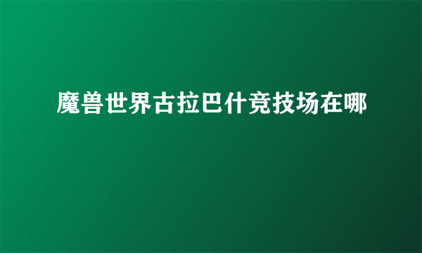 魔兽世界古拉巴什竞技场在哪