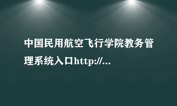 中国民用航空飞行学院教务管理系统入口http://www.cafuc.edu.cn/